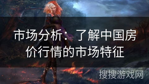 市场分析：了解中国房价行情的市场特征