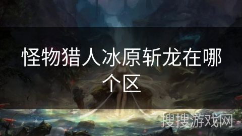 怪物猎人冰原斩龙在哪个区