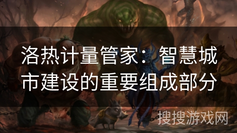 洛热计量管家：智慧城市建设的重要组成部分