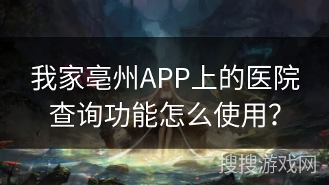 我家亳州APP上的医院查询功能怎么使用？
