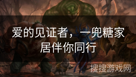 爱的见证者，一兜糖家居伴你同行