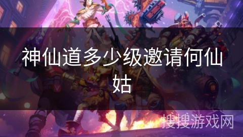神仙道多少级邀请何仙姑
