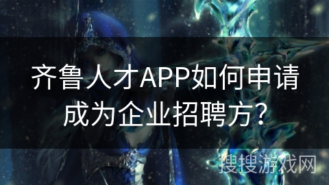 齐鲁人才APP如何申请成为企业招聘方？