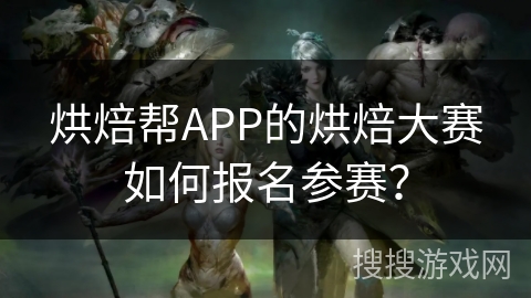 烘焙帮APP的烘焙大赛如何报名参赛？