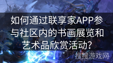 如何通过联享家APP参与社区内的书画展览和艺术品欣赏活动？
