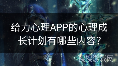 给力心理APP的心理成长计划有哪些内容？