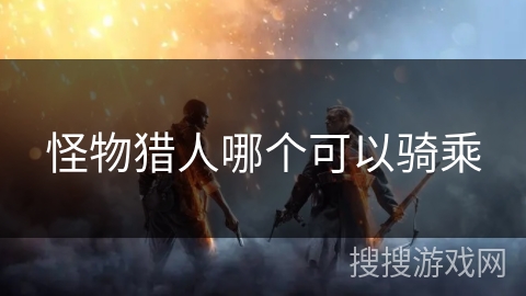 怪物猎人哪个可以骑乘 怪物猎人哪个可以骑乘