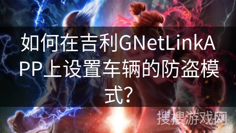 如何在吉利GNetLinkAPP上设置车辆的防盗模式? 如何在吉利GNetLinkAPP上设置车辆的防盗模式?