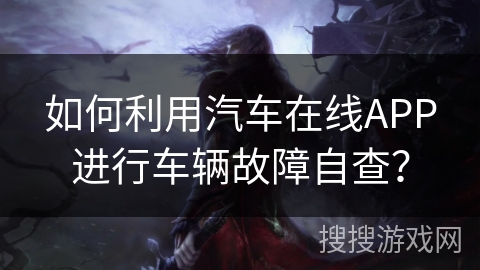 如何利用汽车在线APP进行车辆故障自查？