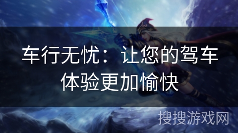 车行无忧:让您的驾车体验更加愉快 车行无忧:让您的驾车体验更加愉快