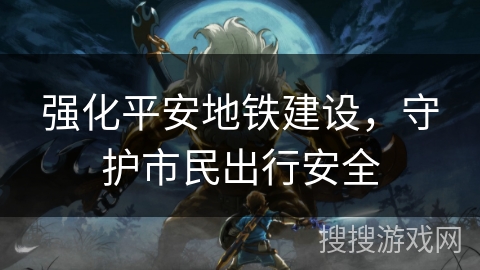 强化平安地铁建设,守护市民出行安全 强化平安地铁建设,守护市民出行安全