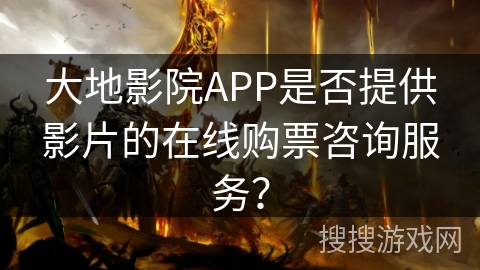 大地影院APP是否提供影片的在线购票咨询服务？