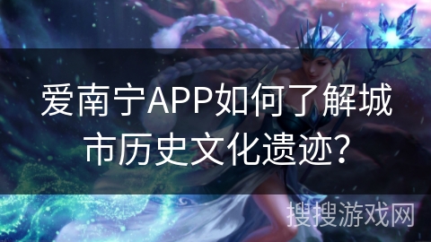 爱南宁APP如何了解城市历史文化遗迹？