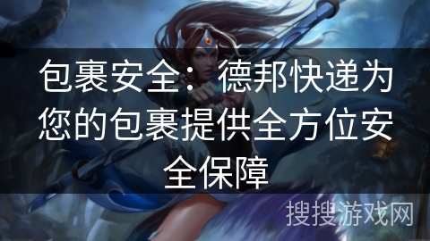 包裹安全：德邦快递为您的包裹提供全方位安全保障