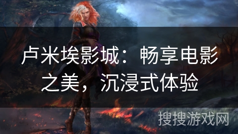 卢米埃影城：畅享电影之美，沉浸式体验