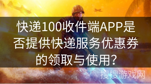 快递100收件端APP是否提供快递服务优惠券的领取与使用？