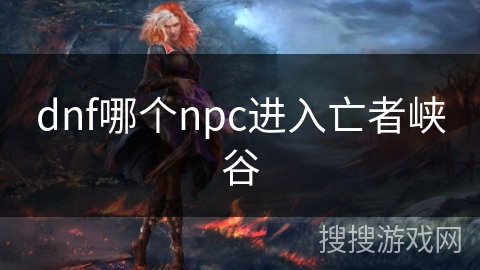 dnf哪个npc进入亡者峡谷