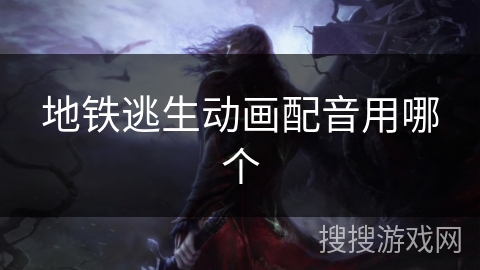 地铁逃生动画配音用哪个 地铁逃生动画配音用哪个