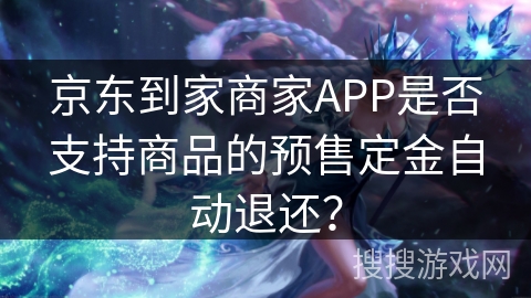 京东到家商家APP是否支持商品的预售定金自动退还？