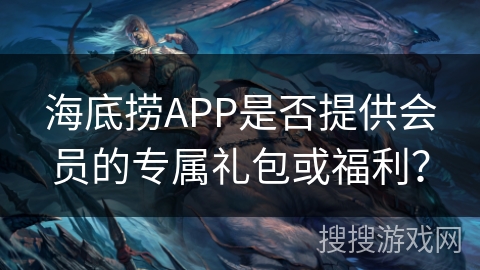 海底捞APP是否提供会员的专属礼包或福利? 海底捞APP是否提供会员的专属礼包或福利?