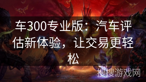 车300专业版：汽车评估新体验，让交易更轻松