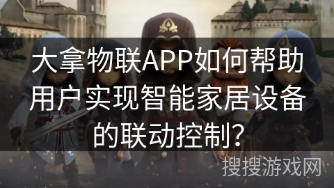 大拿物联APP如何帮助用户实现智能家居设备的联动控制？