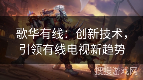 歌华有线：创新技术，引领有线电视新趋势