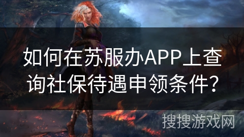如何在苏服办APP上查询社保待遇申领条件? 如何在苏服办APP上查询社保待遇申领条件?