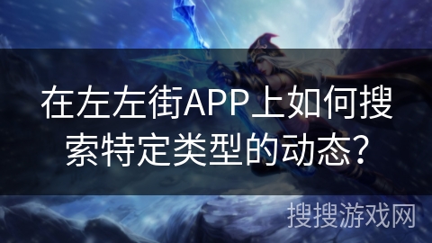 在左左街APP上如何搜索特定类型的动态？