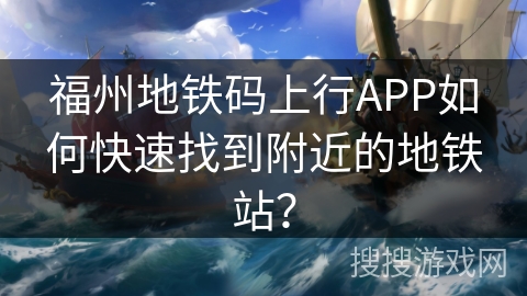 福州地铁码上行APP如何快速找到附近的地铁站? 福州地铁码上行APP如何快速找到附近的地铁站?