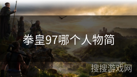 拳皇97哪个人物简 拳皇97哪个人物简