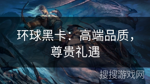 环球黑卡：高端品质，尊贵礼遇