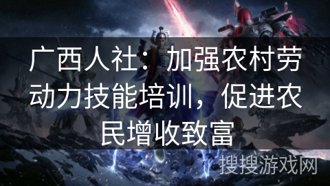 广西人社:加强农村劳动力技能培训,促进农民增收致富 广西人社:加强农村劳动力技能培训,促进农民增收致富