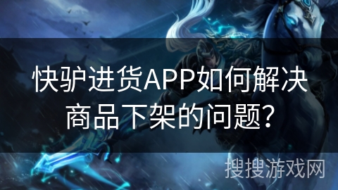 快驴进货APP如何解决商品下架的问题？
