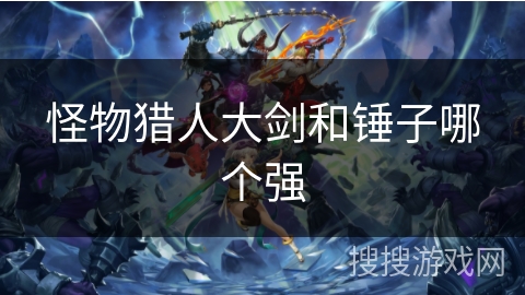 怪物猎人大剑和锤子哪个强