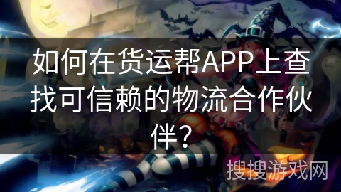 如何在货运帮APP上查找可信赖的物流合作伙伴？