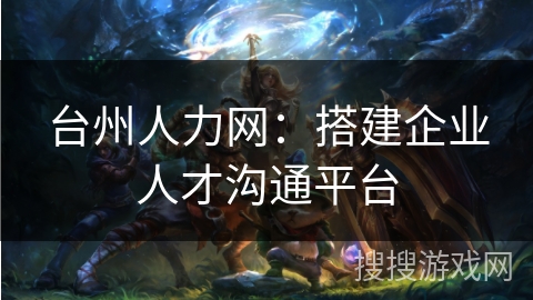 台州人力网：搭建企业人才沟通平台