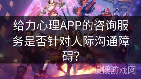 给力心理APP的咨询服务是否针对人际沟通障碍？