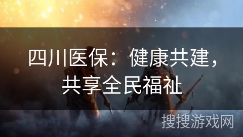 四川医保：健康共建，共享全民福祉