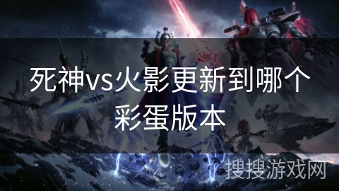 死神vs火影更新到哪个彩蛋版本