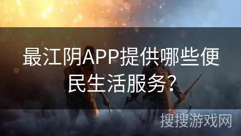 最江阴APP提供哪些便民生活服务？