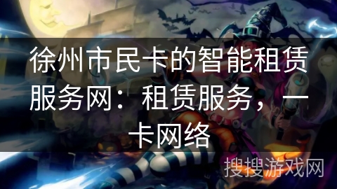 徐州市民卡的智能租赁服务网：租赁服务，一卡网络