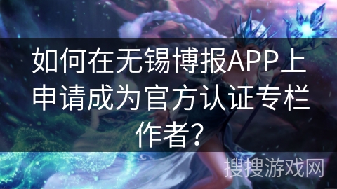 如何在无锡博报APP上申请成为官方认证专栏作者？