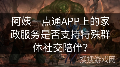阿姨一点通APP上的家政服务是否支持特殊群体社交陪伴？