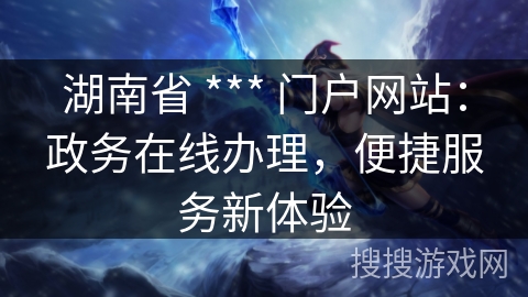 湖南省 *** 门户网站：政务在线办理，便捷服务新体验