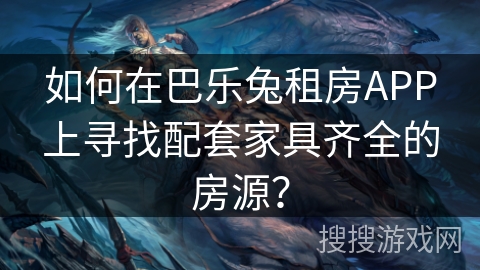 如何在巴乐兔租房APP上寻找配套家具齐全的房源？
