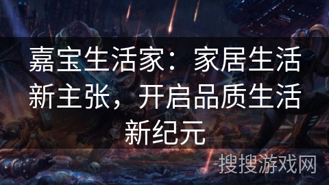 嘉宝生活家：家居生活新主张，开启品质生活新纪元