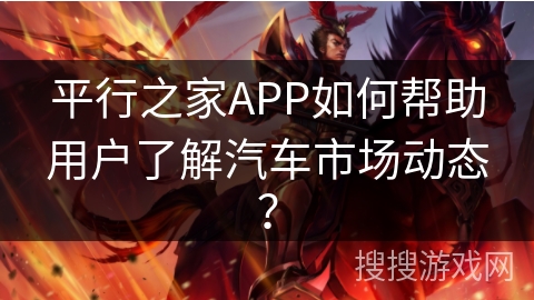 平行之家APP如何帮助用户了解汽车市场动态？