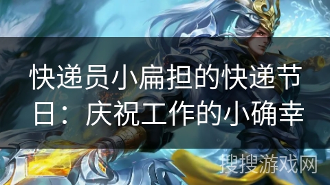 快递员小扁担的快递节日：庆祝工作的小确幸