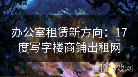 办公室租赁新方向：17度写字楼商铺出租网